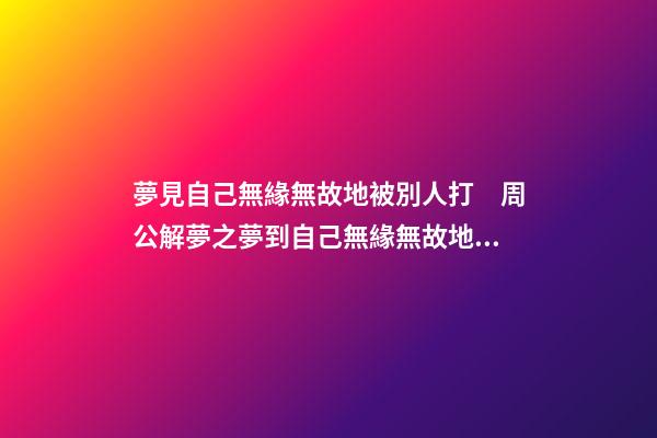 夢見自己無緣無故地被別人打　周公解夢之夢到自己無緣無故地被別